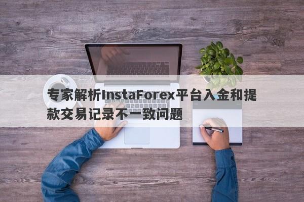 专家解析InstaForex平台入金和提款交易记录不一致问题-第1张图片-要懂汇