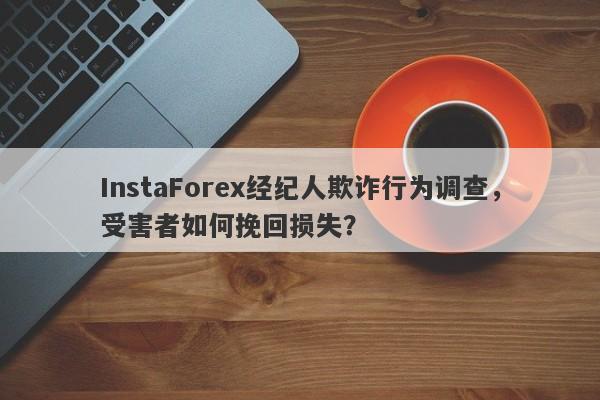 InstaForex经纪人欺诈行为调查，受害者如何挽回损失？-第1张图片-要懂汇