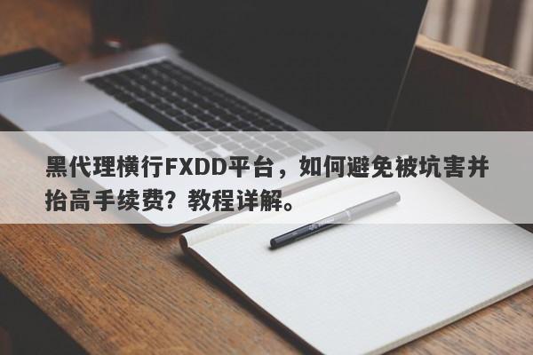 黑代理横行FXDD平台，如何避免被坑害并抬高手续费？教程详解。-第1张图片-要懂汇