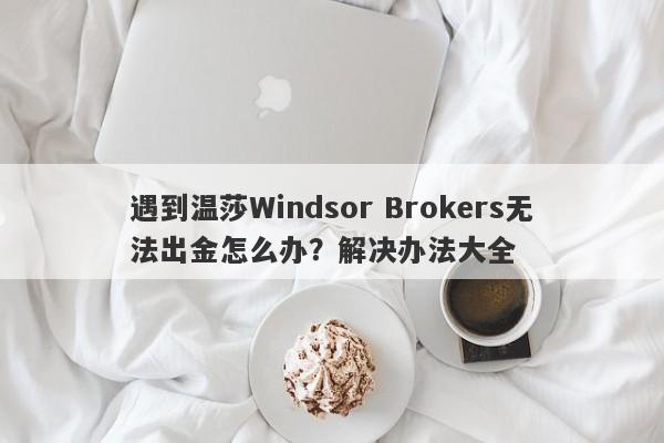 遇到温莎Windsor Brokers无法出金怎么办？解决办法大全-第1张图片-要懂汇