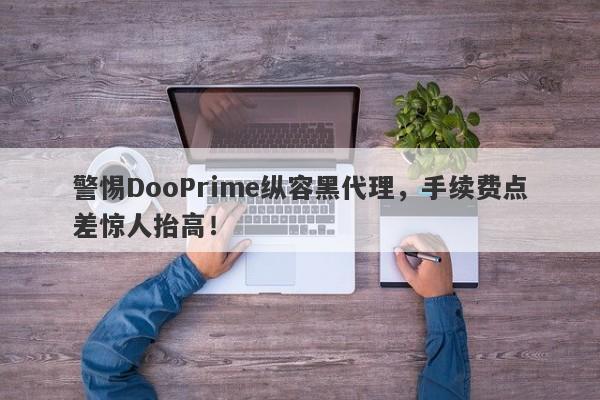 警惕DooPrime纵容黑代理，手续费点差惊人抬高！-第1张图片-要懂汇