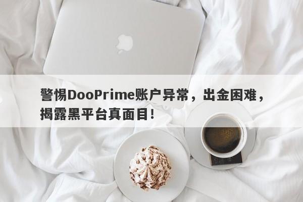 警惕DooPrime账户异常，出金困难，揭露黑平台真面目！-第1张图片-要懂汇