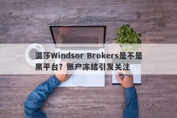 温莎Windsor Brokers是不是黑平台？账户冻结引发关注-第1张图片-要懂汇