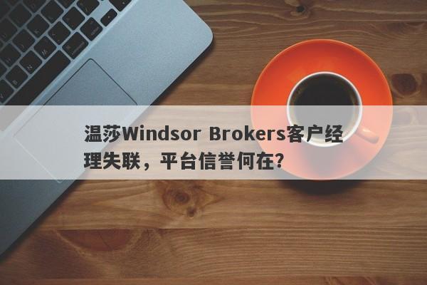 温莎Windsor Brokers客户经理失联，平台信誉何在？-第1张图片-要懂汇