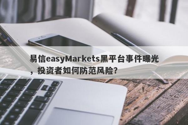 易信easyMarkets黑平台事件曝光，投资者如何防范风险？-第1张图片-要懂汇