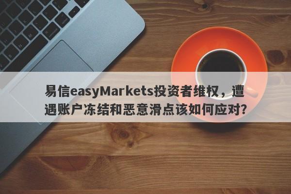 易信easyMarkets投资者维权，遭遇账户冻结和恶意滑点该如何应对？-第1张图片-要懂汇