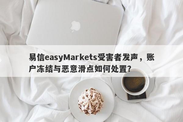 易信easyMarkets受害者发声，账户冻结与恶意滑点如何处置？-第1张图片-要懂汇