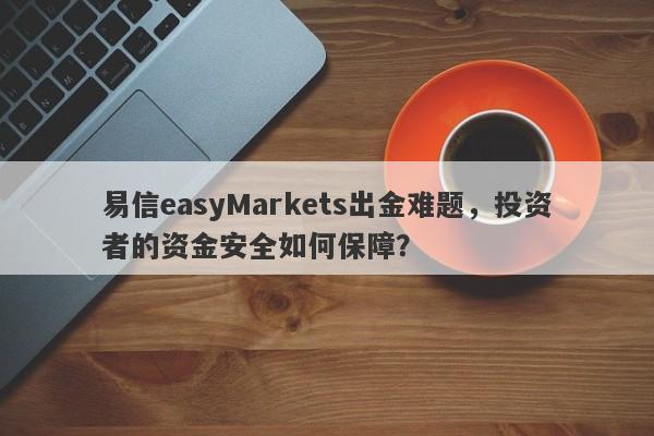 易信easyMarkets出金难题，投资者的资金安全如何保障？-第1张图片-要懂汇