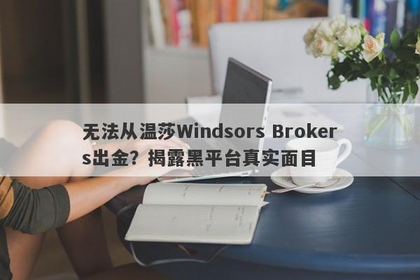 无法从温莎Windsors Brokers出金？揭露黑平台真实面目-第1张图片-要懂汇