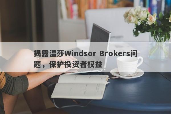 揭露温莎Windsor Brokers问题，保护投资者权益-第1张图片-要懂汇