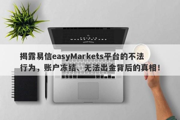 揭露易信easyMarkets平台的不法行为，账户冻结、无法出金背后的真相！-第1张图片-要懂汇