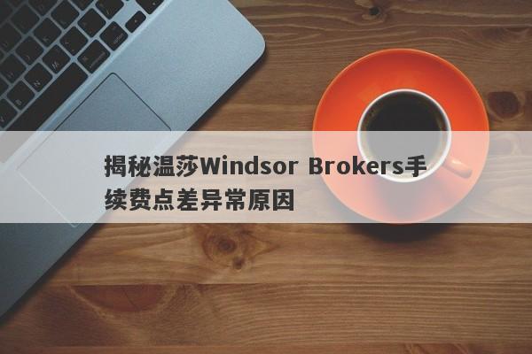 揭秘温莎Windsor Brokers手续费点差异常原因-第1张图片-要懂汇