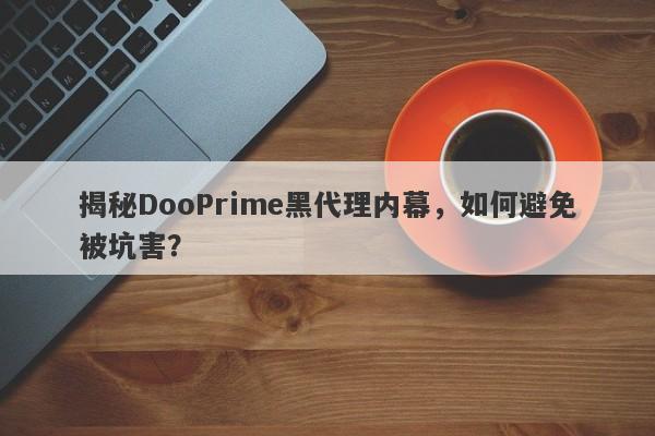 揭秘DooPrime黑代理内幕，如何避免被坑害？-第1张图片-要懂汇