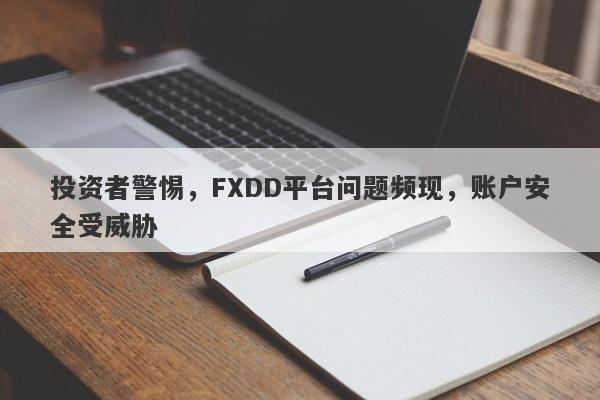 投资者警惕，FXDD平台问题频现，账户安全受威胁-第1张图片-要懂汇