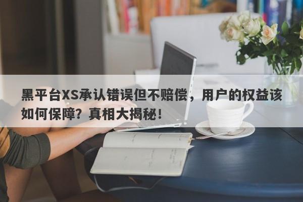 黑平台XS承认错误但不赔偿，用户的权益该如何保障？真相大揭秘！-第1张图片-要懂汇