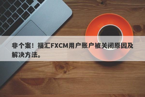 非个案！福汇FXCM用户账户被关闭原因及解决方法。-第1张图片-要懂汇