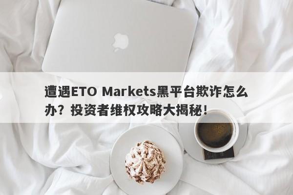 遭遇ETO Markets黑平台欺诈怎么办？投资者维权攻略大揭秘！-第1张图片-要懂汇