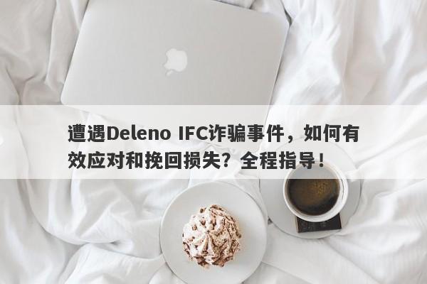 遭遇Deleno IFC诈骗事件，如何有效应对和挽回损失？全程指导！-第1张图片-要懂汇