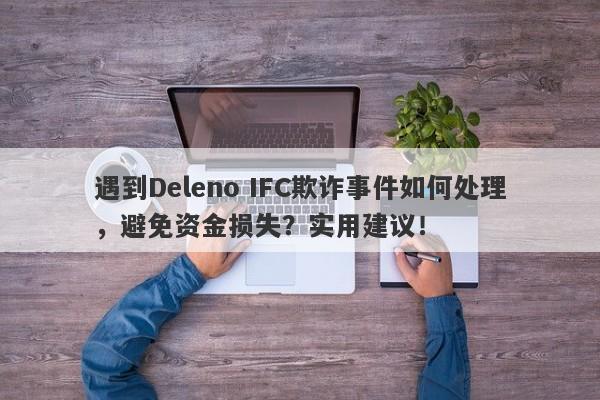 遇到Deleno IFC欺诈事件如何处理，避免资金损失？实用建议！-第1张图片-要懂汇