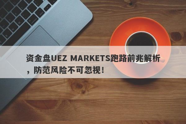 资金盘UEZ MARKETS跑路前兆解析，防范风险不可忽视！-第1张图片-要懂汇