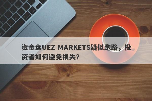 资金盘UEZ MARKETS疑似跑路，投资者如何避免损失？-第1张图片-要懂汇