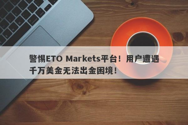 警惕ETO Markets平台！用户遭遇千万美金无法出金困境！-第1张图片-要懂汇