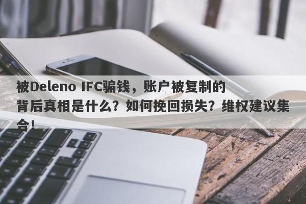 被Deleno IFC骗钱，账户被复制的背后真相是什么？如何挽回损失？维权建议集合！-第1张图片-要懂汇