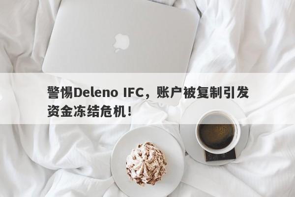 警惕Deleno IFC，账户被复制引发资金冻结危机！-第1张图片-要懂汇