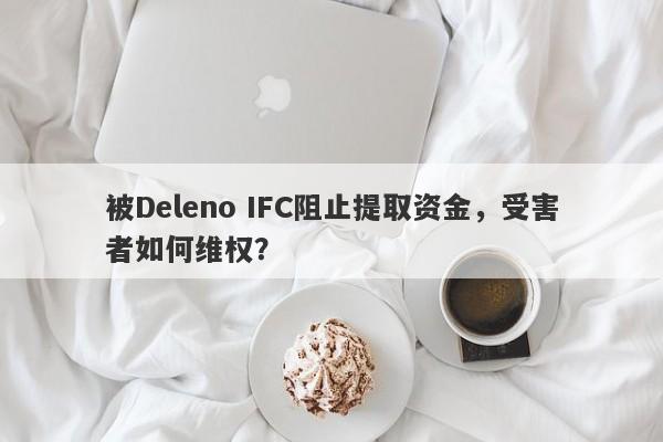 被Deleno IFC阻止提取资金，受害者如何维权？-第1张图片-要懂汇