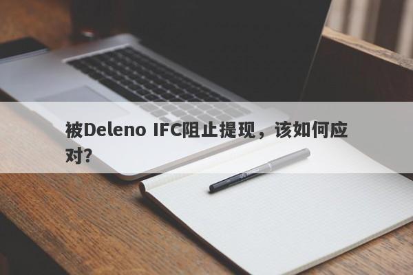 被Deleno IFC阻止提现，该如何应对？-第1张图片-要懂汇