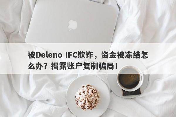 被Deleno IFC欺诈，资金被冻结怎么办？揭露账户复制骗局！-第1张图片-要懂汇