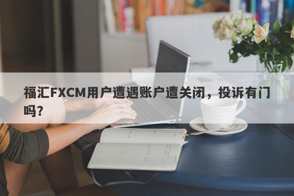 福汇FXCM用户遭遇账户遭关闭，投诉有门吗？-第1张图片-要懂汇