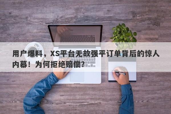 用户爆料，XS平台无故强平订单背后的惊人内幕！为何拒绝赔偿？-第1张图片-要懂汇