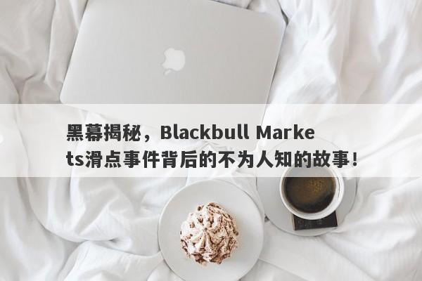 黑幕揭秘，Blackbull Markets滑点事件背后的不为人知的故事！-第1张图片-要懂汇