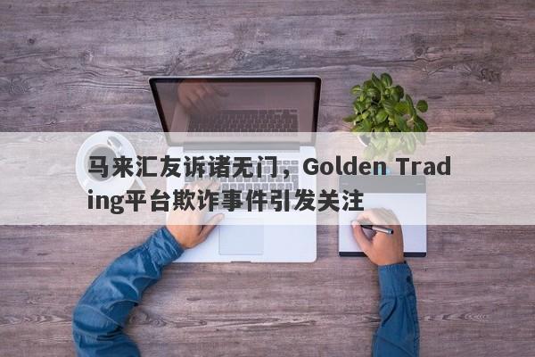 马来汇友诉诸无门，Golden Trading平台欺诈事件引发关注-第1张图片-要懂汇