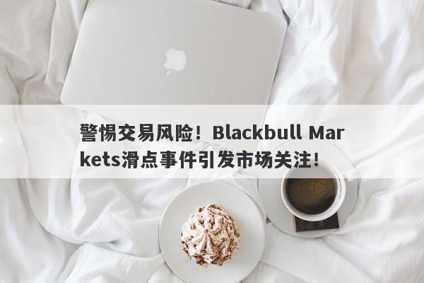 警惕交易风险！Blackbull Markets滑点事件引发市场关注！-第1张图片-要懂汇