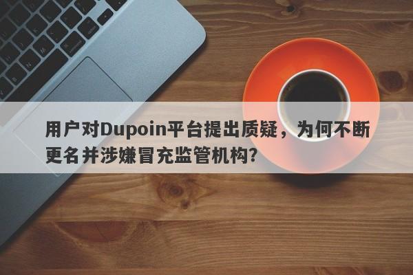 用户对Dupoin平台提出质疑，为何不断更名并涉嫌冒充监管机构？-第1张图片-要懂汇