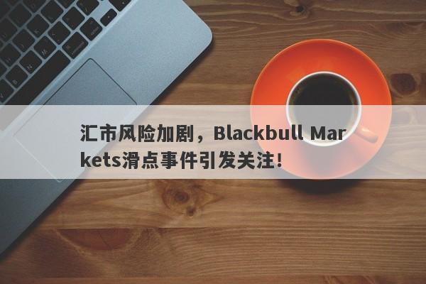 汇市风险加剧，Blackbull Markets滑点事件引发关注！-第1张图片-要懂汇