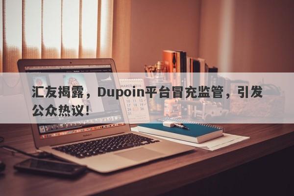 汇友揭露，Dupoin平台冒充监管，引发公众热议！-第1张图片-要懂汇