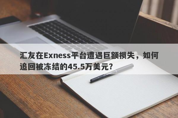 汇友在Exness平台遭遇巨额损失，如何追回被冻结的45.5万美元？-第1张图片-要懂汇