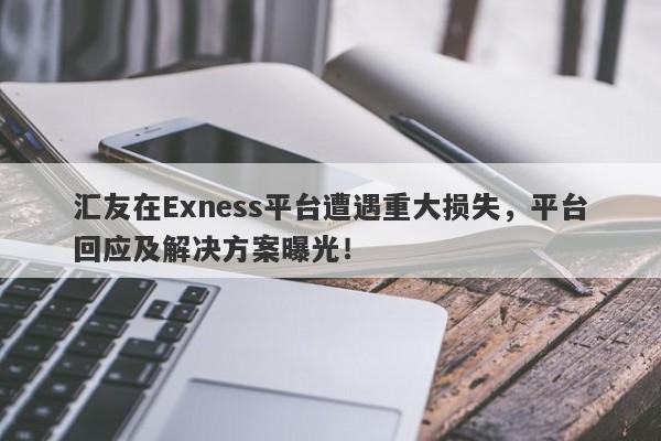 汇友在Exness平台遭遇重大损失，平台回应及解决方案曝光！-第1张图片-要懂汇