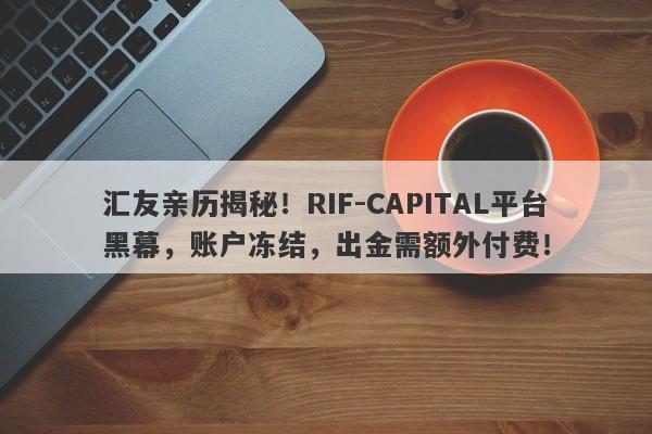 汇友亲历揭秘！RIF-CAPITAL平台黑幕，账户冻结，出金需额外付费！-第1张图片-要懂汇