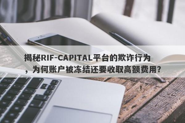 揭秘RIF-CAPITAL平台的欺诈行为，为何账户被冻结还要收取高额费用？-第1张图片-要懂汇