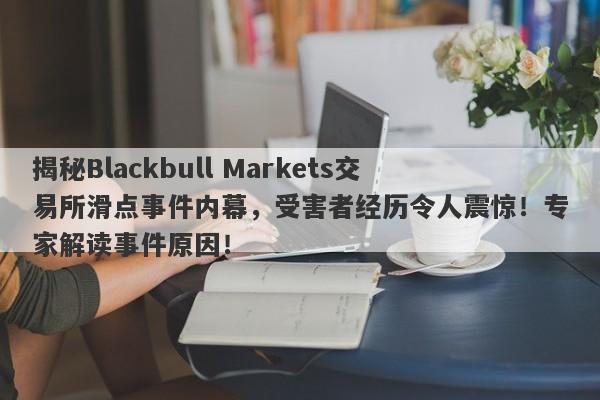 揭秘Blackbull Markets交易所滑点事件内幕，受害者经历令人震惊！专家解读事件原因！-第1张图片-要懂汇