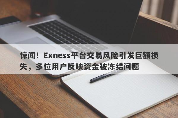 惊闻！Exness平台交易风险引发巨额损失，多位用户反映资金被冻结问题-第1张图片-要懂汇