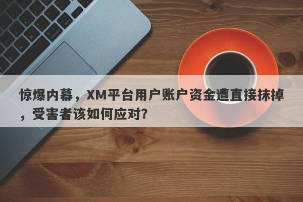 惊爆内幕，XM平台用户账户资金遭直接抹掉，受害者该如何应对？-第1张图片-要懂汇