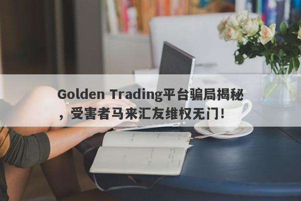 Golden Trading平台骗局揭秘，受害者马来汇友维权无门！-第1张图片-要懂汇