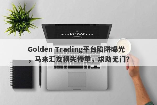 Golden Trading平台陷阱曝光，马来汇友损失惨重，求助无门？-第1张图片-要懂汇