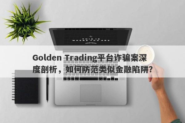 Golden Trading平台诈骗案深度剖析，如何防范类似金融陷阱？-第1张图片-要懂汇