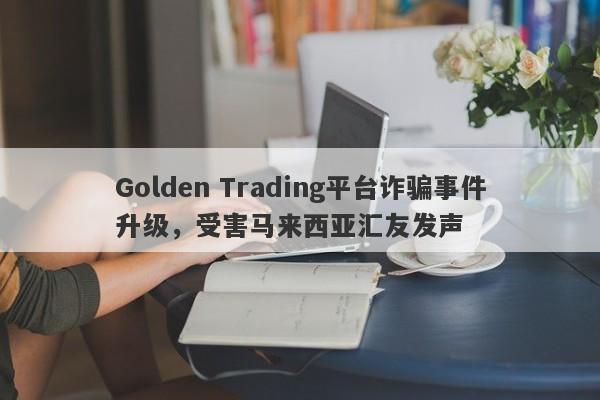 Golden Trading平台诈骗事件升级，受害马来西亚汇友发声-第1张图片-要懂汇